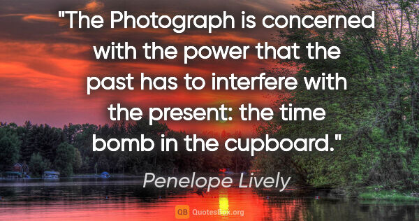 Penelope Lively quote: "The Photograph is concerned with the power that the past has..."