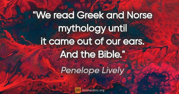 Penelope Lively quote: "We read Greek and Norse mythology until it came out of our..."
