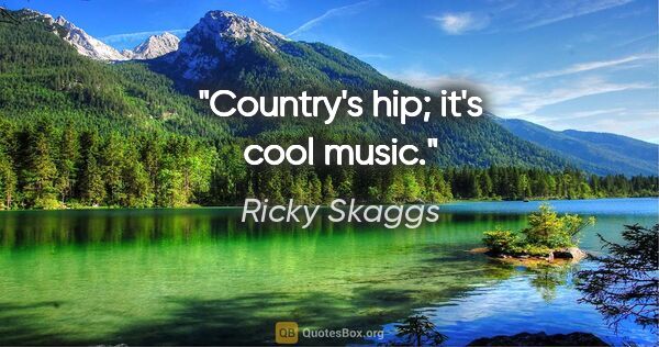 Ricky Skaggs quote: "Country's hip; it's cool music."