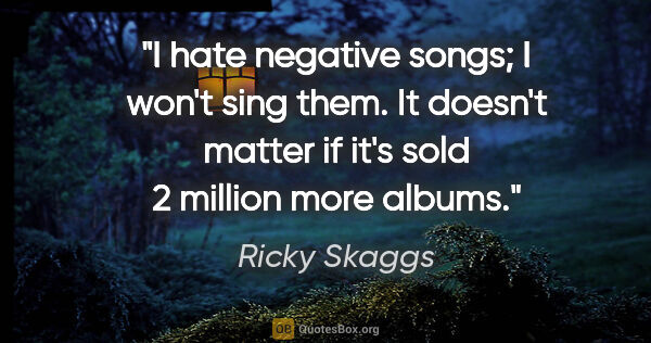 Ricky Skaggs quote: "I hate negative songs; I won't sing them. It doesn't matter if..."