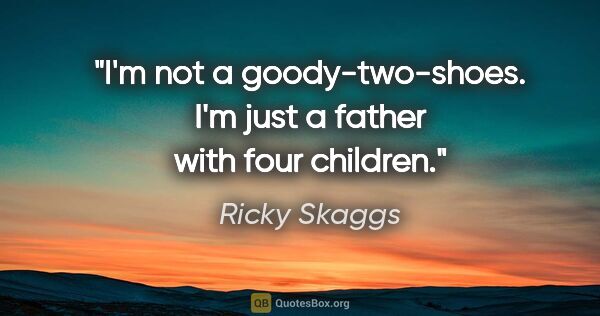 Ricky Skaggs quote: "I'm not a goody-two-shoes. I'm just a father with four children."