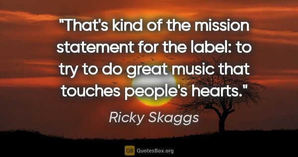 Ricky Skaggs quote: "That's kind of the mission statement for the label: to try to..."