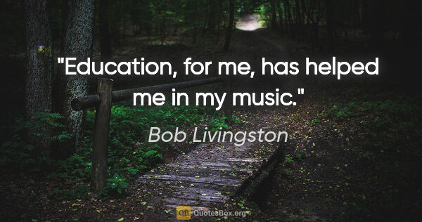 Bob Livingston quote: "Education, for me, has helped me in my music."