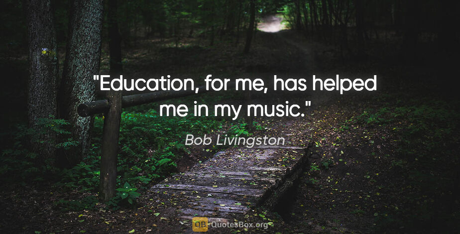 Bob Livingston quote: "Education, for me, has helped me in my music."