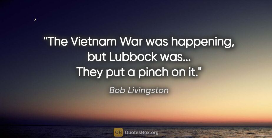 Bob Livingston quote: "The Vietnam War was happening, but Lubbock was... They put a..."