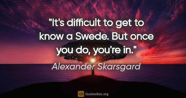 Alexander Skarsgard quote: "It's difficult to get to know a Swede. But once you do, you're..."