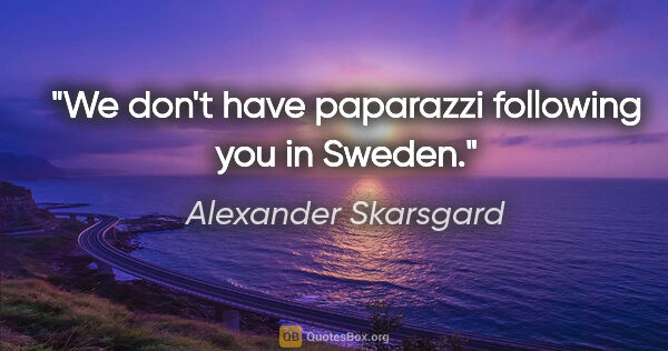 Alexander Skarsgard quote: "We don't have paparazzi following you in Sweden."