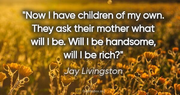 Jay Livingston quote: "Now I have children of my own. They ask their mother what will..."