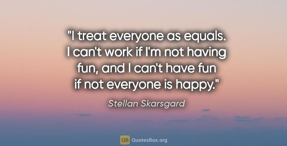 Stellan Skarsgard quote: "I treat everyone as equals. I can't work if I'm not having..."