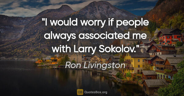 Ron Livingston quote: "I would worry if people always associated me with Larry Sokolov."