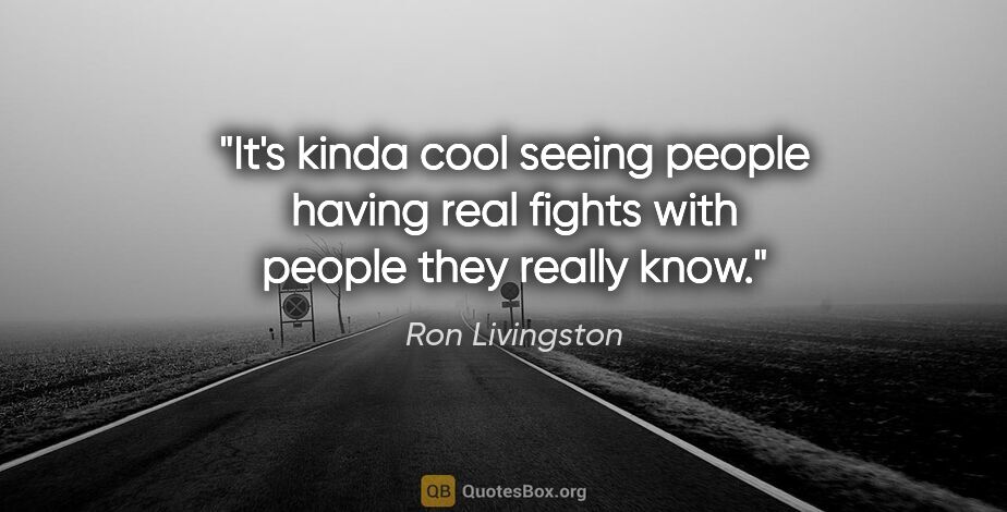 Ron Livingston quote: "It's kinda cool seeing people having real fights with people..."