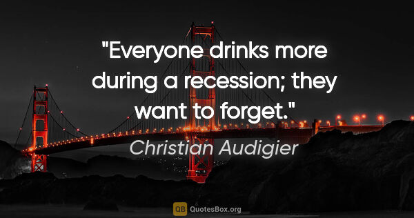 Christian Audigier quote: "Everyone drinks more during a recession; they want to forget."
