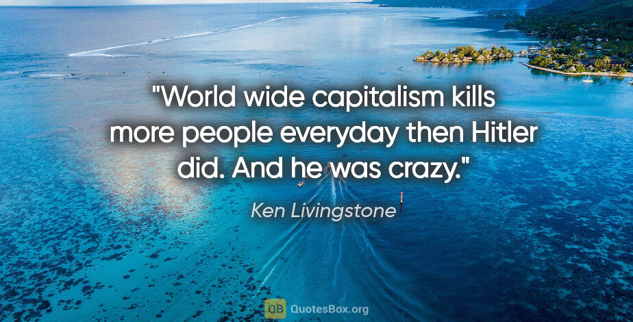 Ken Livingstone quote: "World wide capitalism kills more people everyday then Hitler..."