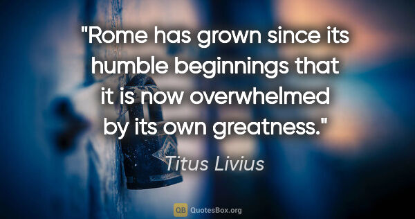 Titus Livius quote: "Rome has grown since its humble beginnings that it is now..."