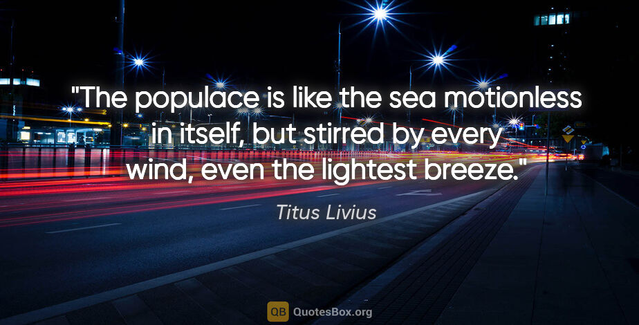 Titus Livius quote: "The populace is like the sea motionless in itself, but stirred..."