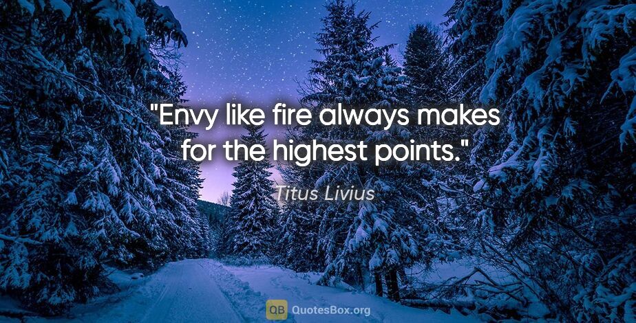 Titus Livius quote: "Envy like fire always makes for the highest points."