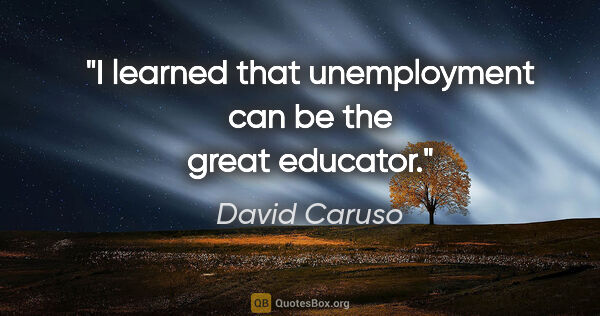 David Caruso quote: "I learned that unemployment can be the great educator."