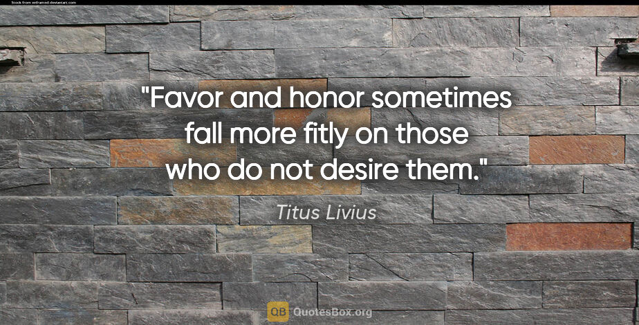 Titus Livius quote: "Favor and honor sometimes fall more fitly on those who do not..."