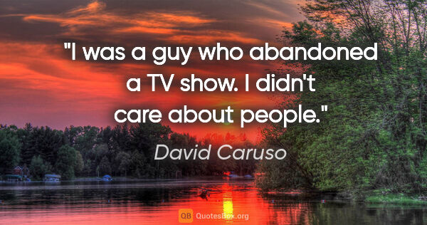 David Caruso quote: "I was a guy who abandoned a TV show. I didn't care about people."