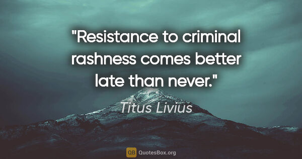 Titus Livius quote: "Resistance to criminal rashness comes better late than never."