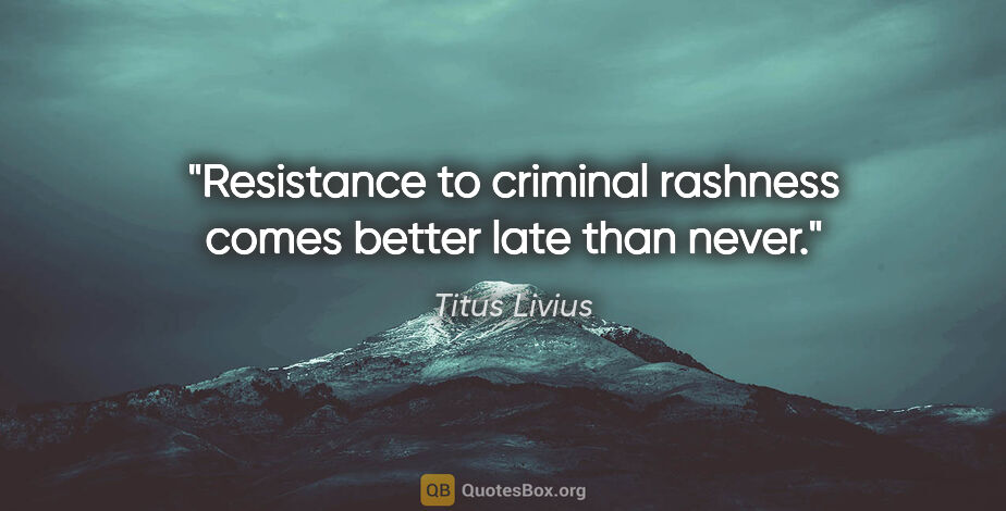 Titus Livius quote: "Resistance to criminal rashness comes better late than never."