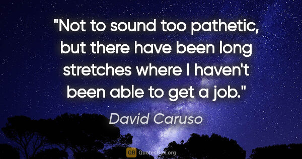 David Caruso quote: "Not to sound too pathetic, but there have been long stretches..."