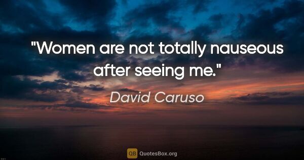 David Caruso quote: "Women are not totally nauseous after seeing me."