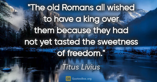 Titus Livius quote: "The old Romans all wished to have a king over them because..."