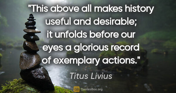 Titus Livius quote: "This above all makes history useful and desirable; it unfolds..."