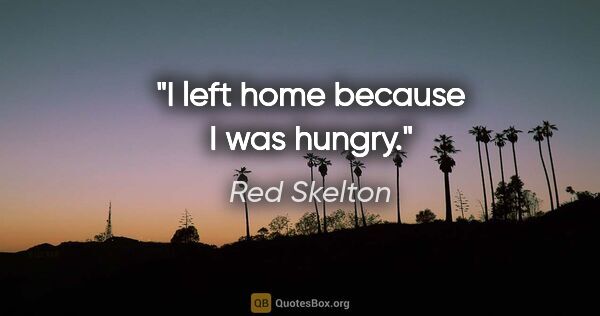 Red Skelton quote: "I left home because I was hungry."