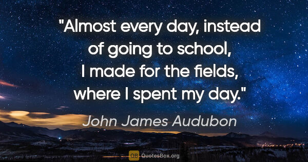 John James Audubon quote: "Almost every day, instead of going to school, I made for the..."