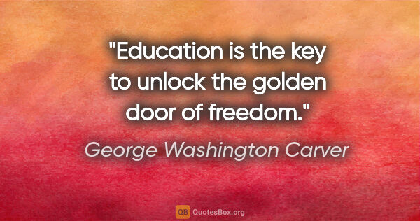 George Washington Carver quote: "Education is the key to unlock the golden door of freedom."