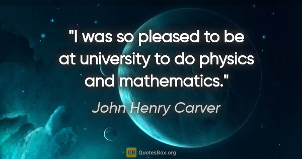 John Henry Carver quote: "I was so pleased to be at university to do physics and..."