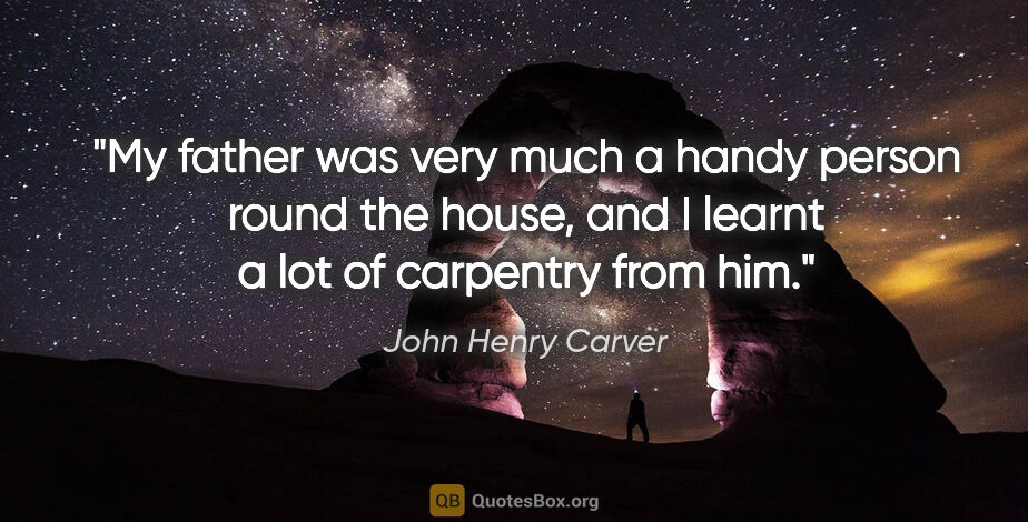 John Henry Carver quote: "My father was very much a handy person round the house, and I..."