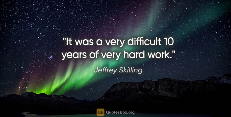 Jeffrey Skilling quote: "It was a very difficult 10 years of very hard work."
