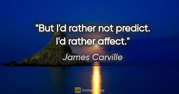 James Carville quote: "But I'd rather not predict. I'd rather affect."