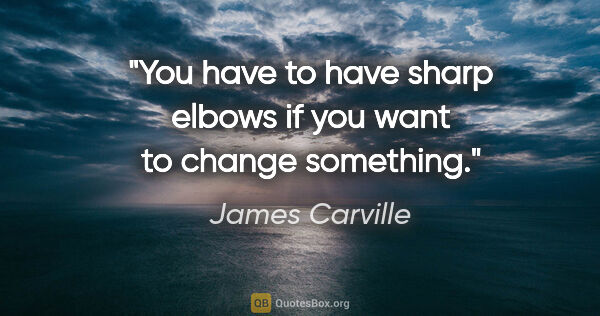 James Carville quote: "You have to have sharp elbows if you want to change something."