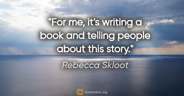 Rebecca Skloot quote: "For me, it's writing a book and telling people about this story."