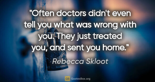 Rebecca Skloot quote: "Often doctors didn't even tell you what was wrong with you...."