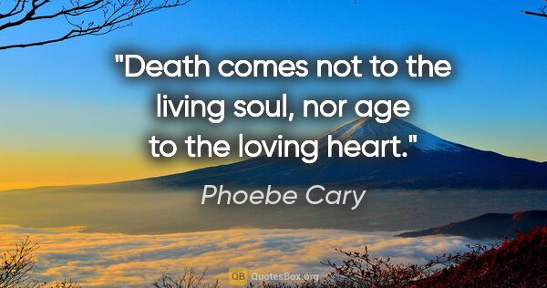 Phoebe Cary quote: "Death comes not to the living soul, nor age to the loving heart."