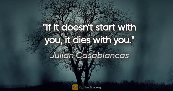 Julian Casablancas quote: "If it doesn't start with you, it dies with you."