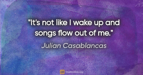 Julian Casablancas quote: "It's not like I wake up and songs flow out of me."