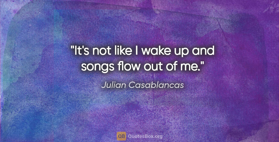 Julian Casablancas quote: "It's not like I wake up and songs flow out of me."