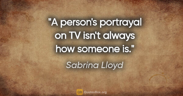 Sabrina Lloyd quote: "A person's portrayal on TV isn't always how someone is."