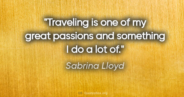 Sabrina Lloyd quote: "Traveling is one of my great passions and something I do a lot..."