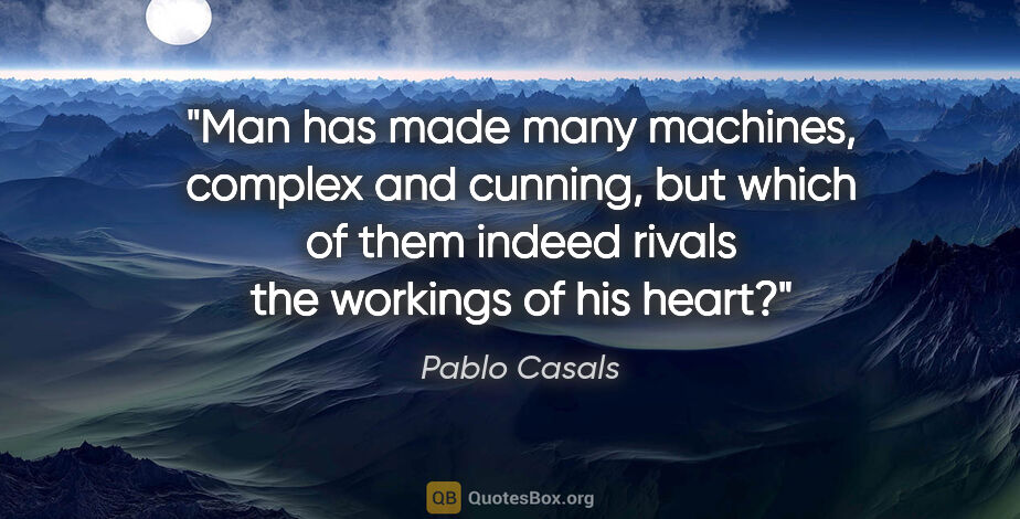Pablo Casals quote: "Man has made many machines, complex and cunning, but which of..."