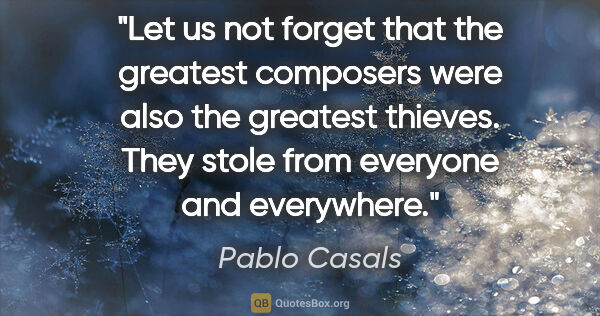 Pablo Casals quote: "Let us not forget that the greatest composers were also the..."