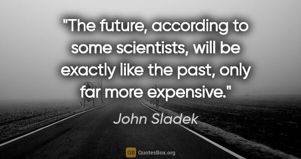 John Sladek quote: "The future, according to some scientists, will be exactly like..."