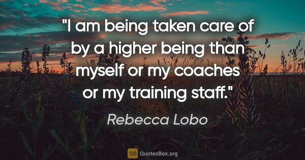 Rebecca Lobo quote: "I am being taken care of by a higher being than myself or my..."