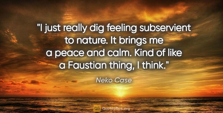 Neko Case quote: "I just really dig feeling subservient to nature. It brings me..."